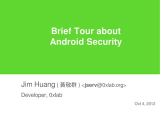 Brief Tour about
           Android Security



Jim Huang ( 黃敬群 ) <jserv@0xlab.org>
Developer, 0xlab
                                      Oct 4, 2012
 