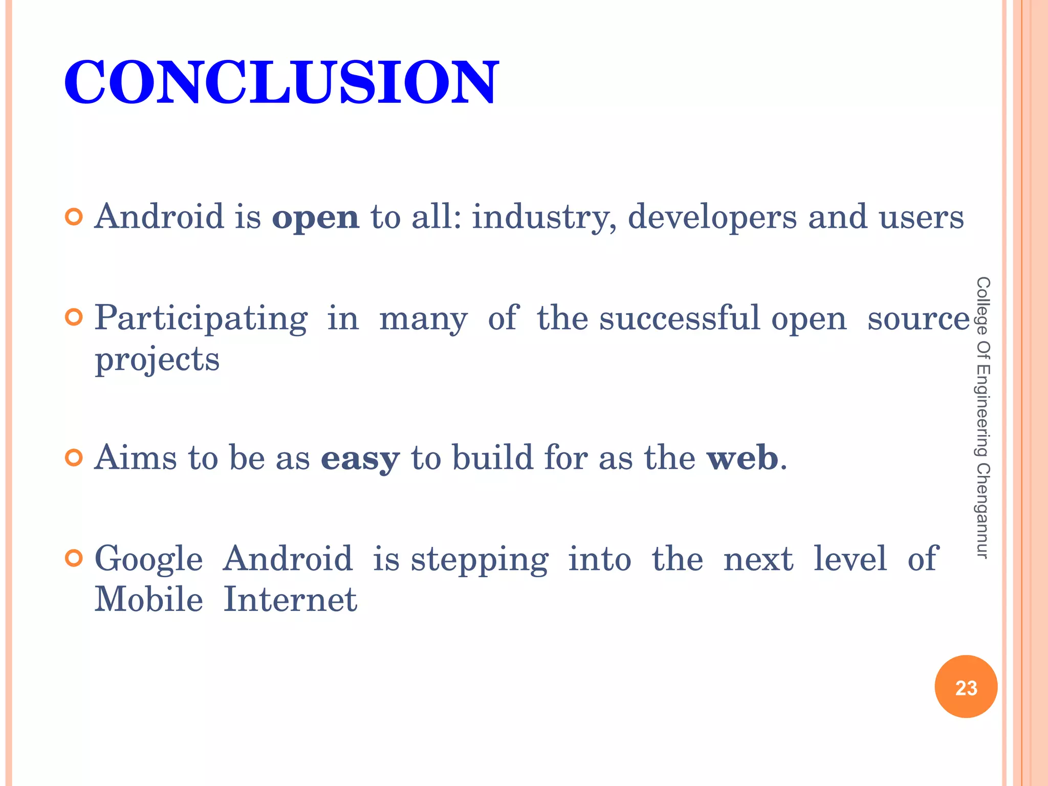 CONCLUSION Android is  open  to all: industry, developers and users Participating  in  many  of  the successful open  source projects Aims to be as  easy  to build for as the  web . Google  Android  is stepping  into  the  next  level  of Mobile  Internet College Of Engineering Chengannur 