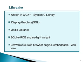  Written in C/C++ - System C Library.
 Display/Graphics(SGL)
 Media Libraries
 SQLite–RDB engine-light weight
 LibWebCore–web browser engine–embeddable web
view
13
Libraries
 