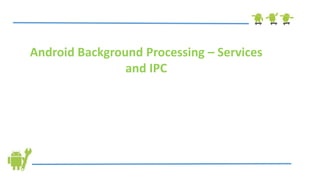 Android Background Processing – Services
and IPC
 