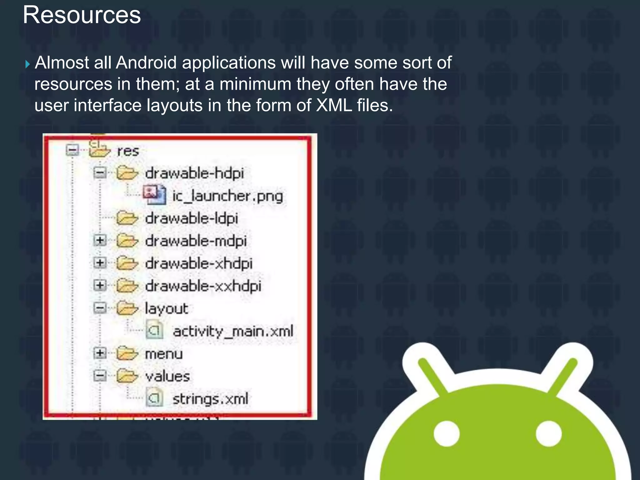 Resources  Almost all Android applications will have some sort of resources in them; at a minimum they often have the user interface layouts in the form of XML files. 