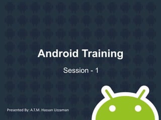 Android Training
Session - 1
Presented By: A.T.M. Hassan Uzzaman
 
