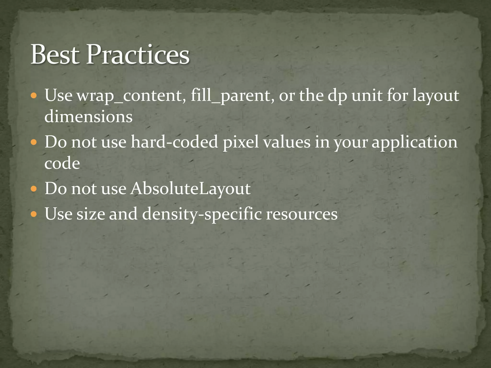  Use wrap_content, fill_parent, or the dp unit for layout
dimensions
 Do not use hard-coded pixel values in your application
code
 Do not use AbsoluteLayout
 Use size and density-specific resources
 