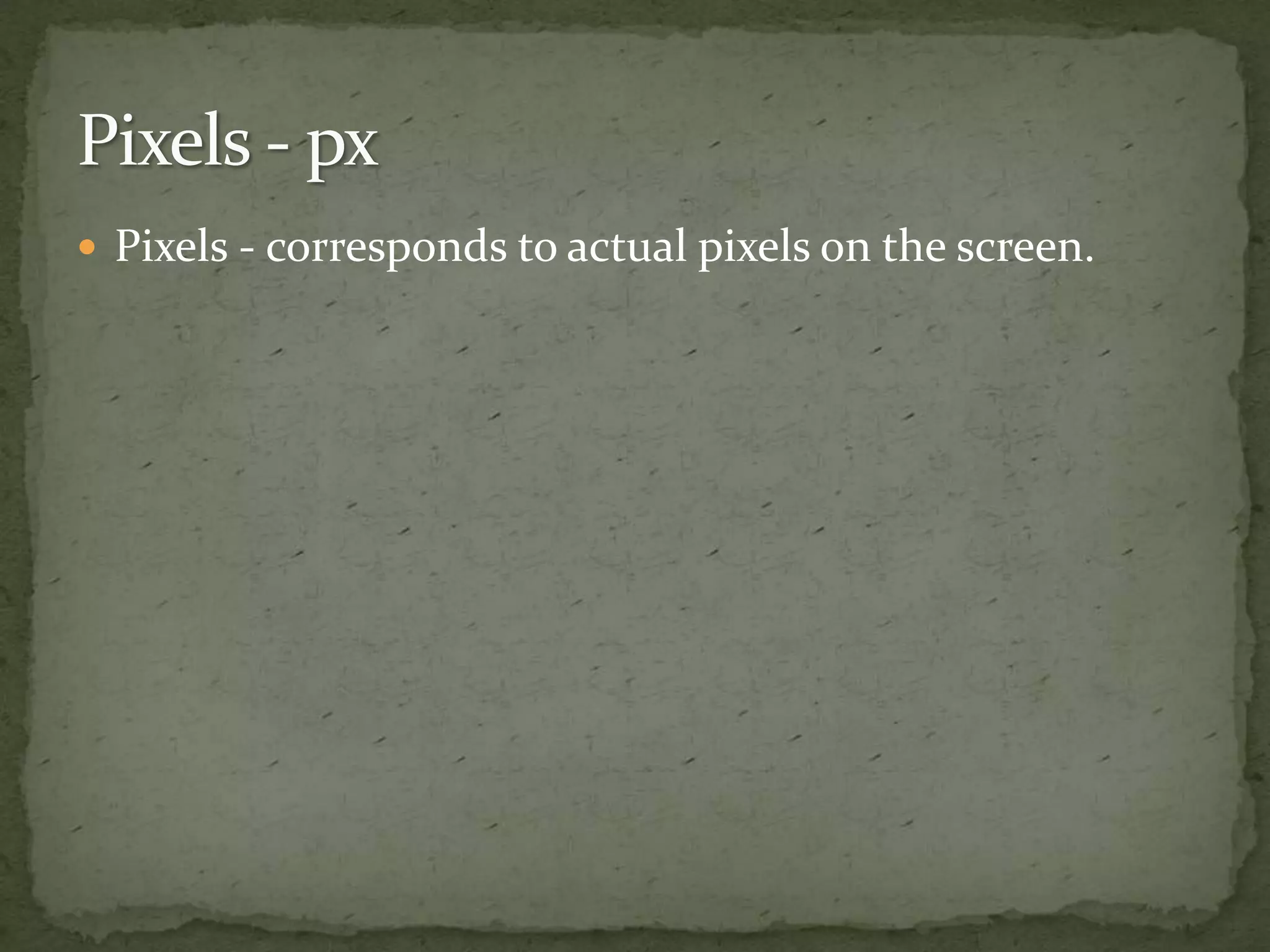  Pixels - corresponds to actual pixels on the screen.
 