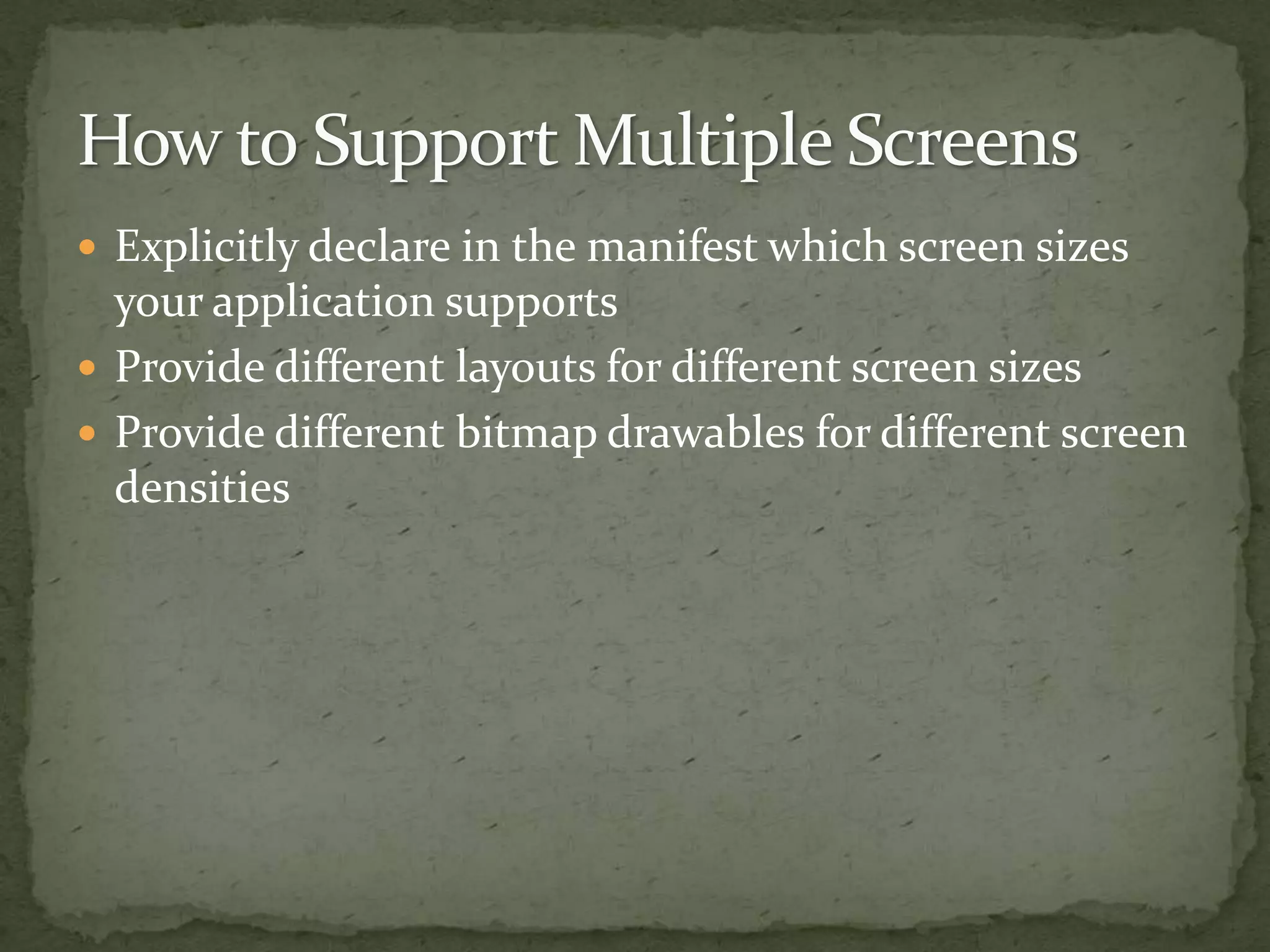  Explicitly declare in the manifest which screen sizes
your application supports
 Provide different layouts for different screen sizes
 Provide different bitmap drawables for different screen
densities
 