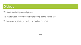 Dialogs
To show alert messages to user.
To ask for user confirmation before doing some critical task.
To ask user to select an option from given options.
***
 