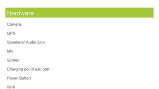 Hardware
Camera
GPS
Speakers/ Audio Jack
Mic
Screen
Charging point/ usb port
Power Button
Wi-fi
 