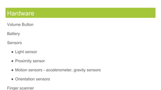 Hardware
Volume Button
Battery
Sensors
● Light sensor
● Proximity sensor
● Motion sensors - accelerometer, gravity sensors
● Orientation sensors
Finger scanner
 