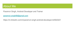 About Me
Paramvir Singh, Android Developer and Trainer
paramvir.singh88@gmail.com
https://in.linkedin.com/in/paramvir-singh-android-developer-b45b5321
 
