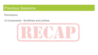 Previous Sessions
Permissions
UI Components - ScrollView and ListView
 