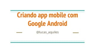 Criando app mobile com
Google Android
@lucas_aquiles
 