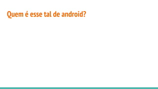 Quem é esse tal de android?
 