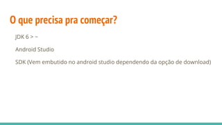 O que precisa pra começar?
JDK 6 > ~
Android Studio
SDK (Vem embutido no android studio dependendo da opção de download)
 