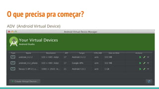 O que precisa pra começar?
ADV (Android Virtual Device)
 