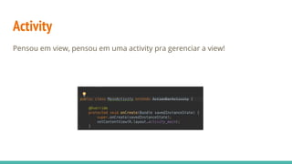 Activity
Pensou em view, pensou em uma activity pra gerenciar a view!
 