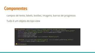 Componentes
campos de texto, labels, botões, imagens, barras de progresso.
Tudo é um objeto do tipo view
 