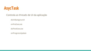 AsycTask
Controla as threads de UI da aplicação
doInBackground
onPreExecute
doPostExecute
onProgressUpdate
 