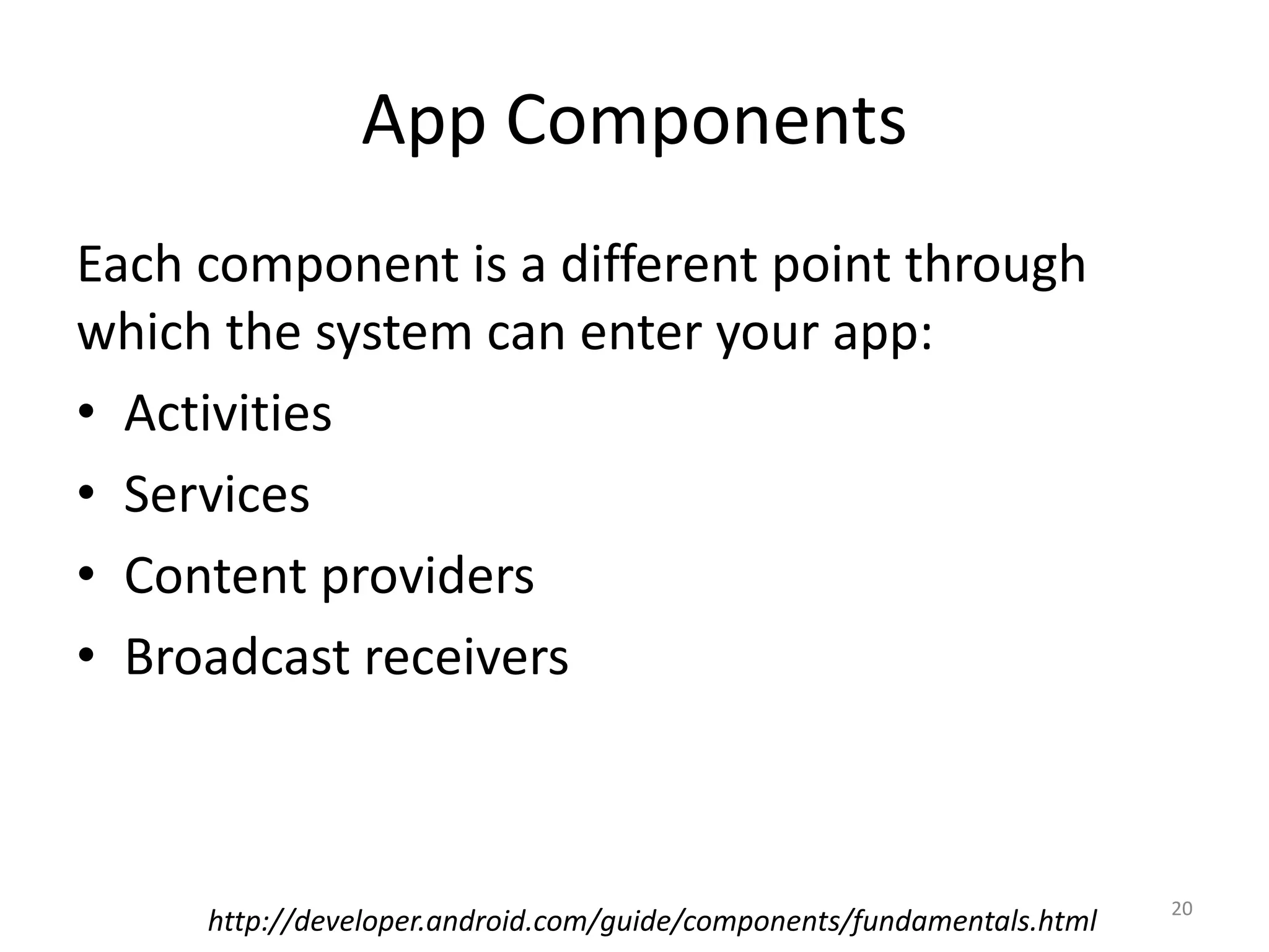 App Components Each component is a different point through which the system can enter your app: • Activities • Services • Content providers • Broadcast receivers http://developer.android.com/guide/components/fundamentals.html 20 