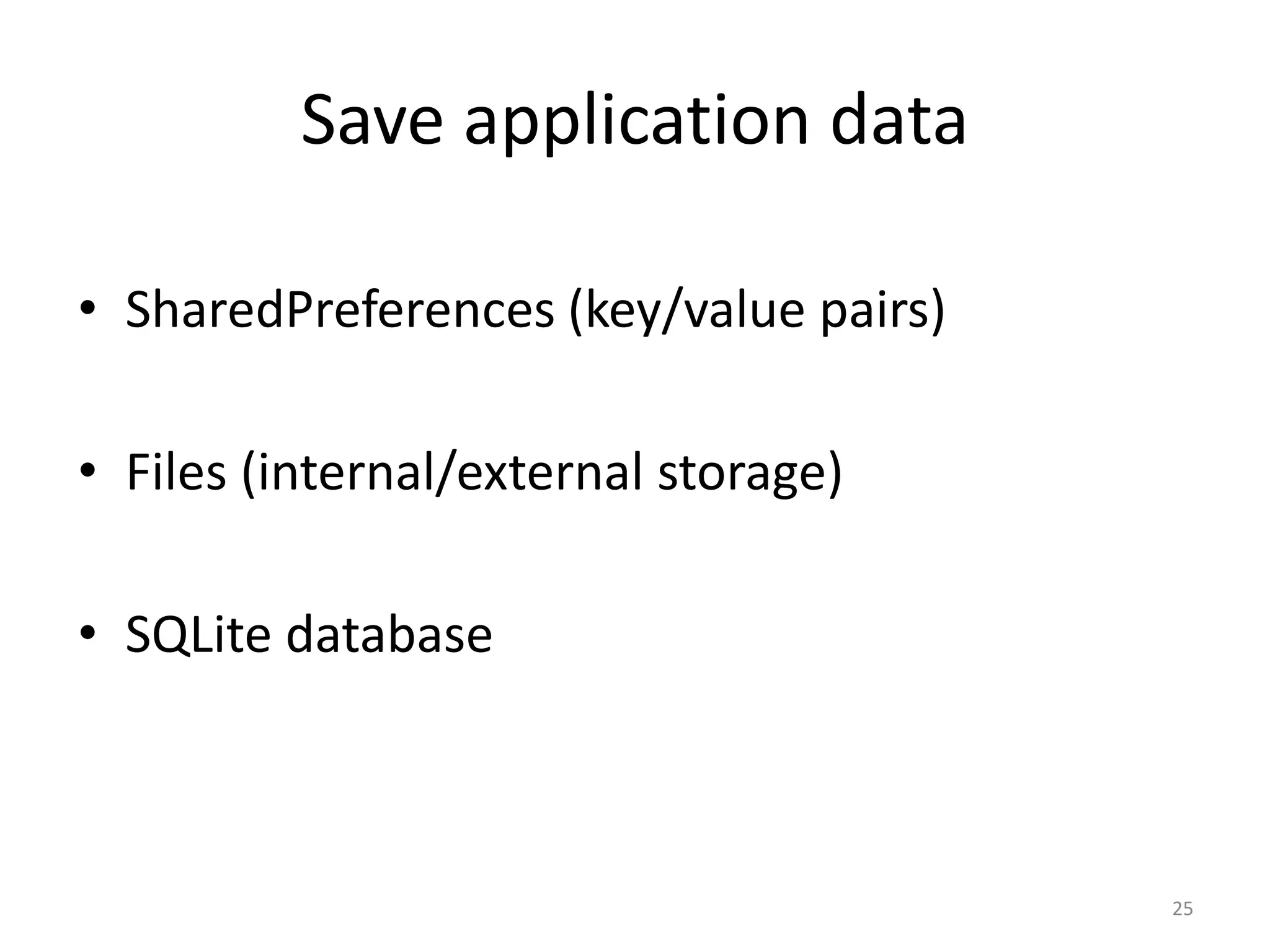 Save application data • SharedPreferences (key/value pairs) • Files (internal/external storage) • SQLite database 25 