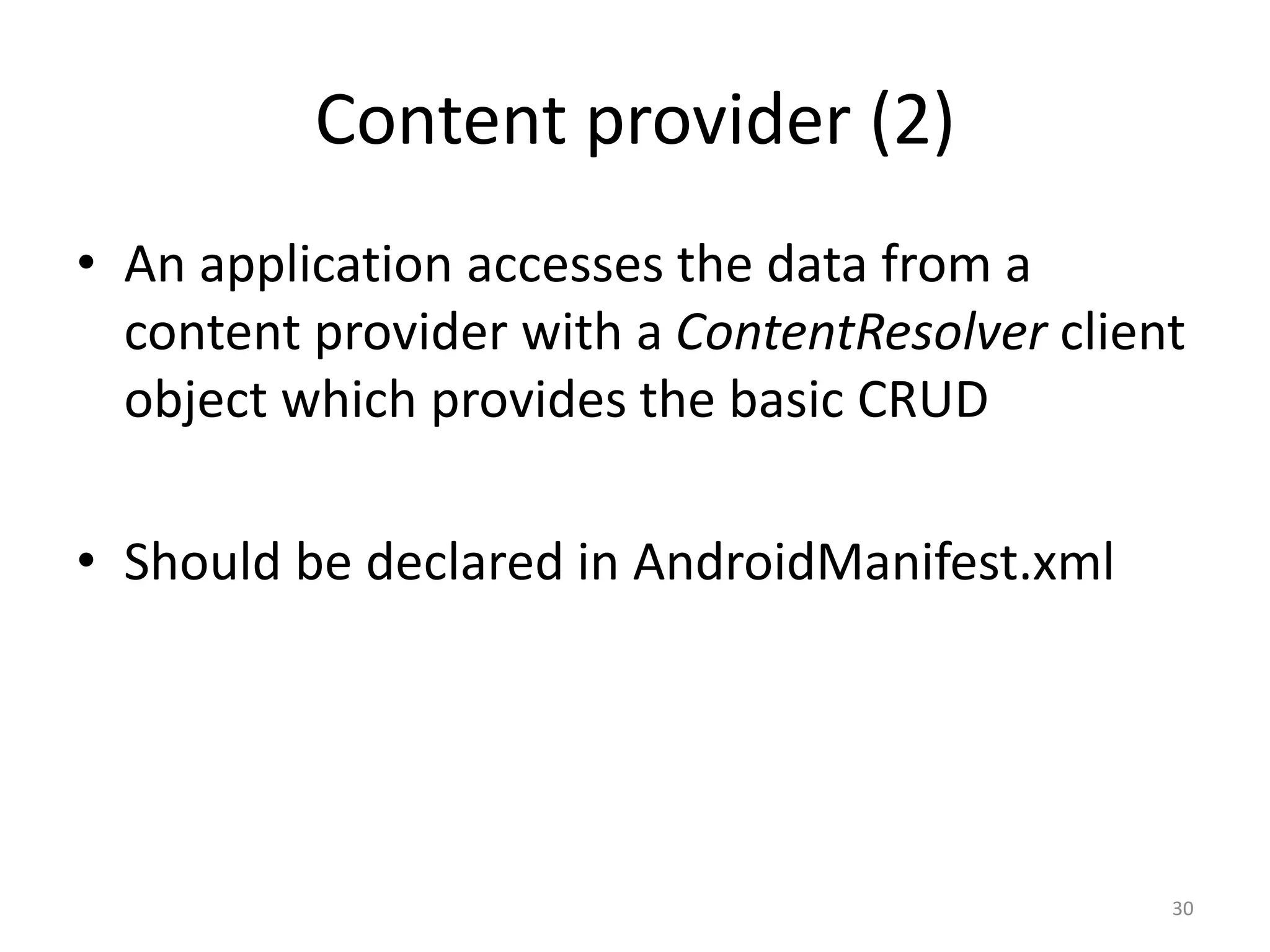 Content provider (2) • An application accesses the data from a content provider with a ContentResolver client object which provides the basic CRUD • Should be declared in AndroidManifest.xml 30 