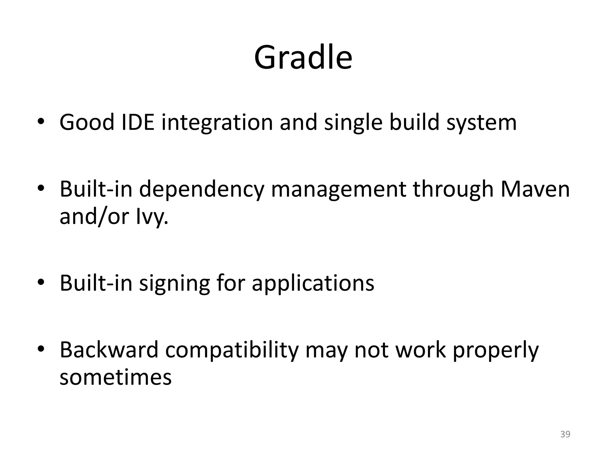Gradle • Good IDE integration and single build system • Built-in dependency management through Maven and/or Ivy. • Built-in signing for applications • Backward compatibility may not work properly sometimes 39 
