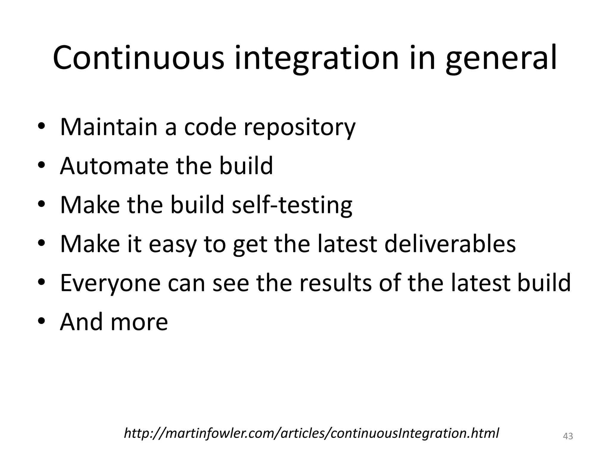 Continuous integration in general • Maintain a code repository • Automate the build • Make the build self-testing • Make it easy to get the latest deliverables • Everyone can see the results of the latest build • And more 43http://martinfowler.com/articles/continuousIntegration.html 