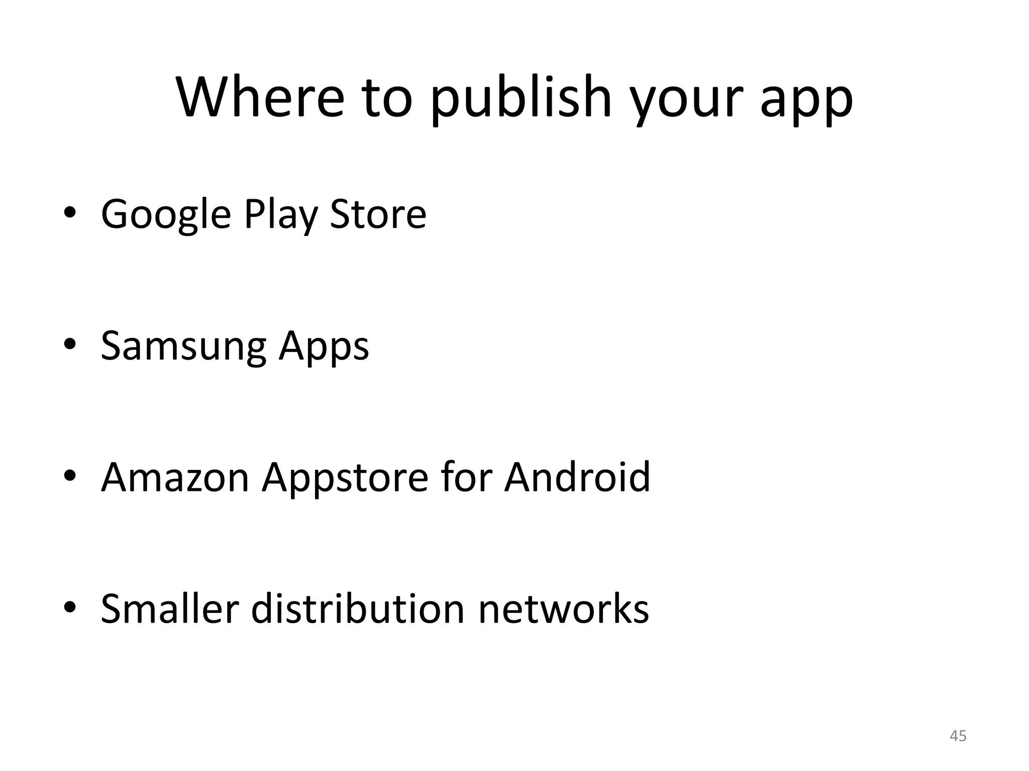 Where to publish your app • Google Play Store • Samsung Apps • Amazon Appstore for Android • Smaller distribution networks 45 