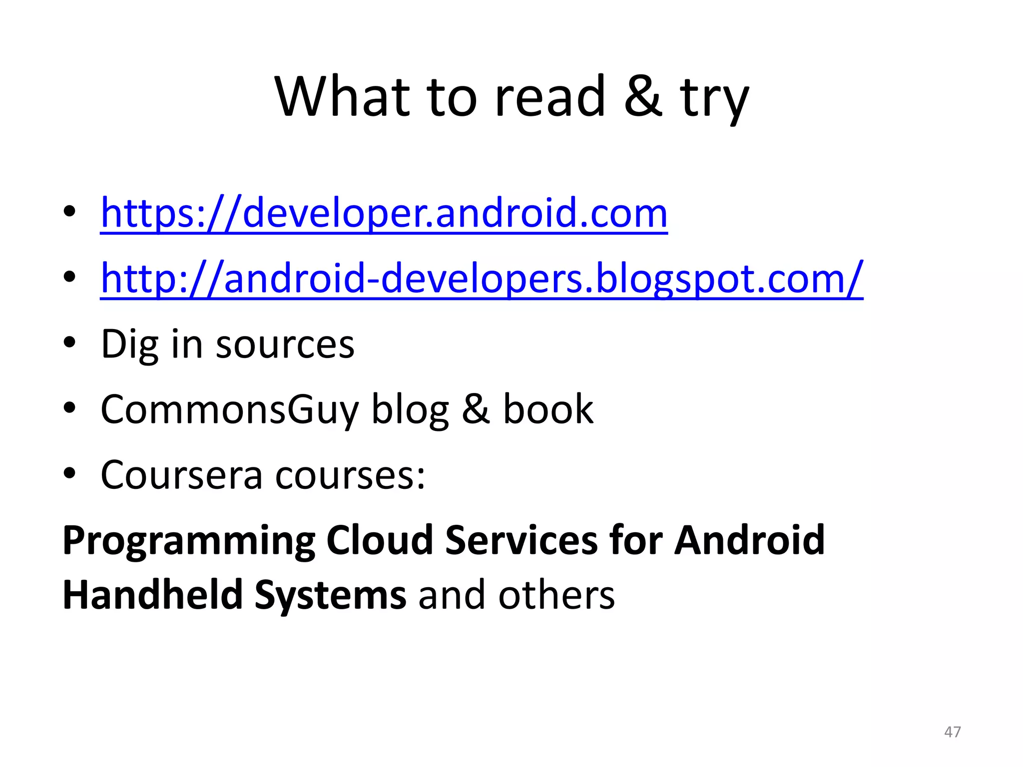 What to read & try • https://developer.android.com • http://android-developers.blogspot.com/ • Dig in sources • CommonsGuy blog & book • Coursera courses: Programming Cloud Services for Android Handheld Systems and others 47 