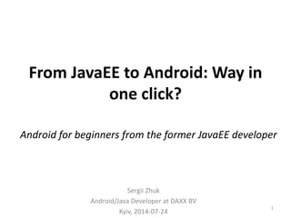 From JavaEE to Android: Way in
one click?
Sergii Zhuk
Android/Java Developer at DAXX BV
Kyiv, 2014-07-24
1
Android for beginners from the former JavaEE developer
 