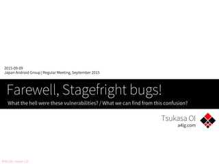 Tsukasa OI
a4lg.com
2015-09-09
Japan Android Group | Regular Meeting, September 2015
Farewell, Stagefright bugs!
What the hell were these vulnerabilities? / What we can find from this confusion?
[ENGLISH : version 1.2.1]
 
