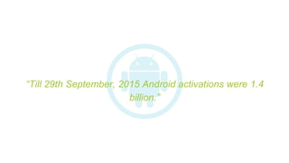 “Till 29th September, 2015 Android activations were 1.4
billion.”
 
