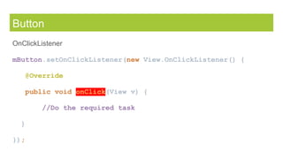 Button
OnClickListener
mButton.setOnClickListener(new View.OnClickListener() {
@Override
public void onClick(View v) {
//Do the required task
}
});
 
