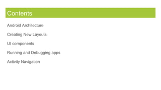 Contents
Android Architecture
Creating New Layouts
UI components
Running and Debugging apps
Activity Navigation
 