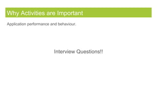 Why Activities are Important
Application performance and behaviour.
Interview Questions!!
 