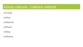 Activity Lifecycle - Callback methods
onCreate
onStart
onResume
onPause
onStop
onDestroy
 