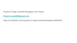 Paramvir Singh, Android Developer and Trainer
Paramvir.singh88@gmail.com
https://in.linkedin.com/in/paramvir-singh-android-developer-b45b5321
 
