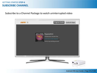 GETTING STARTED STEP-6
SUBSCRIBE CHANNEL

  Subscribe to a Channel Package to watch uninterrupted video




                                                       Android STB User Guide | Page 29 of 100
 