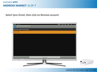 FEATURED APPS
ANDROID MARKET I 6 OF 7


  Select Sync Gmail, then click on Remove account




                                                    Android STB User Guide | Page 74 of 100
 