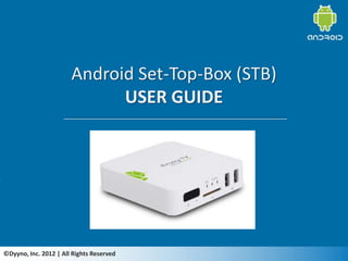 Android Set-Top-Box (STB)
                             USER GUIDE




©Dyyno, Inc. 2012 | All Rights Reserved
 