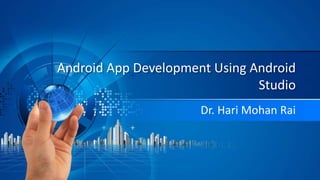 Android App Development Using Android
Studio
Dr. Hari Mohan Rai
 