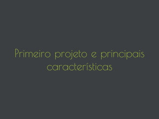 Primeiro projeto e principais
características
 