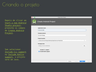 Criando o projeto
Depois de clicar em
Start a new Android
Studio project,
preencha os campos
de Create Android
Project.
Sem selecionar
Include C++ support
ou Include Kotlin
support, o projeto
será em Java.
 