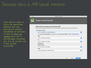 Devices alvo e API Level mínima
Caso queira saber a
fatia de aparelhos
Android que seu
aplicativo estará
atendendo no mercado,
clique em Help me
choose para ver a
porcentagem atendida
por ele de acordo com
a API mínima
escolhida.
 