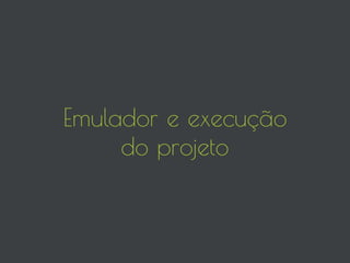 Emulador e execução
do projeto
 