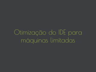 Otimização do IDE para
máquinas limitadas
 