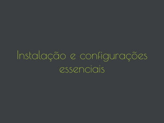 Instalação e configurações
essenciais
 