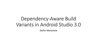 Dependency-Aware Build
Variants in Android Studio 3.0
Stefan Martynkiw
 
