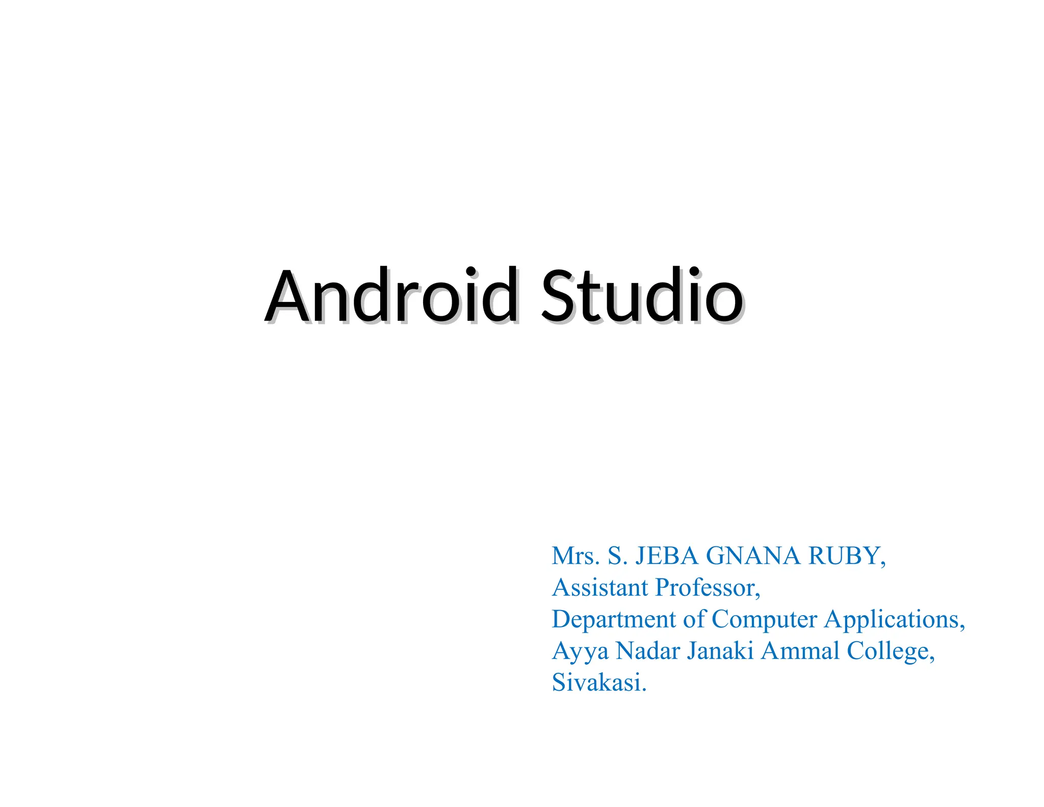 Android Studio
Android Studio
Mrs. S. JEBA GNANA RUBY,
Assistant Professor,
Department of Computer Applications,
Ayya Nadar Janaki Ammal College,
Sivakasi.
 