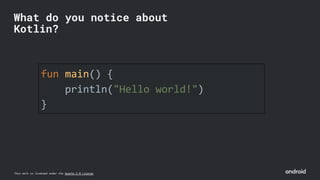 This work is licensed under the Apache 2.0 License
fun main() {
println("Hello world!")
}
What do you notice about
Kotlin?
 