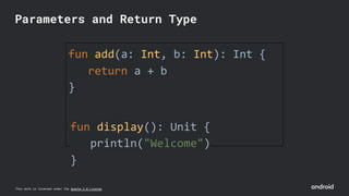 This work is licensed under the Apache 2.0 License
fun add(a: Int, b: Int): Int {
return a + b
}
fun display(): Unit {
println("Welcome")
}
Parameters and Return Type
 